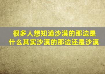 很多人想知道沙漠的那边是什么其实沙漠的那边还是沙漠