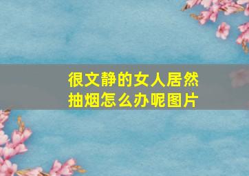 很文静的女人居然抽烟怎么办呢图片