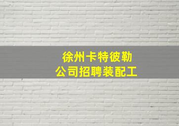 徐州卡特彼勒公司招聘装配工