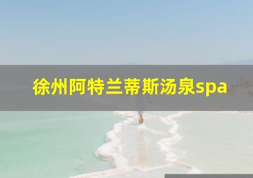 徐州阿特兰蒂斯汤泉spa