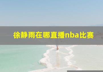 徐静雨在哪直播nba比赛