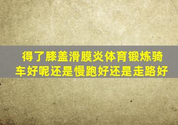 得了膝盖滑膜炎体育锻炼骑车好呢还是慢跑好还是走路好