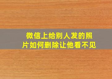 微信上给别人发的照片如何删除让他看不见