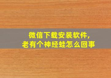 微信下载安装软件,老有个神经蛙怎么回事