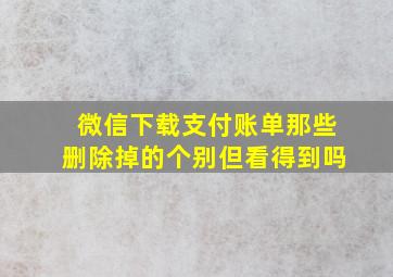 微信下载支付账单那些删除掉的个别但看得到吗