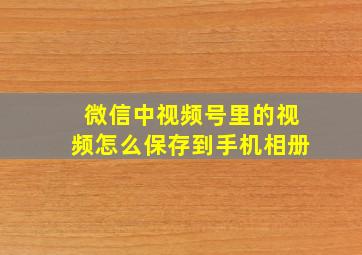 微信中视频号里的视频怎么保存到手机相册