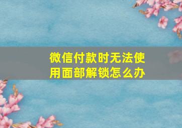 微信付款时无法使用面部解锁怎么办