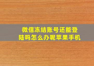 微信冻结账号还能登陆吗怎么办呢苹果手机