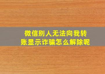 微信别人无法向我转账显示诈骗怎么解除呢