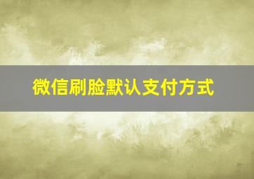 微信刷脸默认支付方式