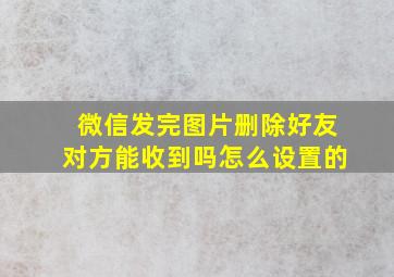 微信发完图片删除好友对方能收到吗怎么设置的