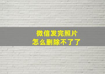 微信发完照片怎么删除不了了