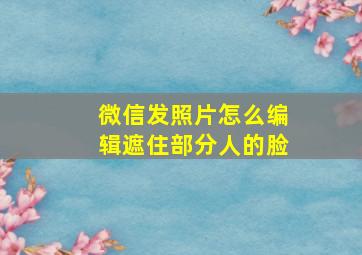 微信发照片怎么编辑遮住部分人的脸