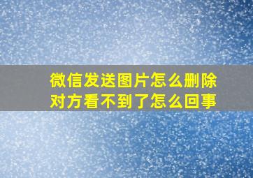 微信发送图片怎么删除对方看不到了怎么回事