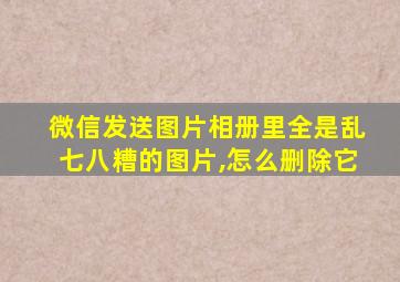 微信发送图片相册里全是乱七八糟的图片,怎么删除它