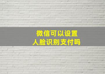 微信可以设置人脸识别支付吗