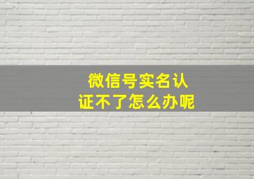 微信号实名认证不了怎么办呢