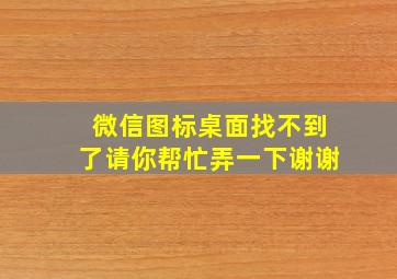 微信图标桌面找不到了请你帮忙弄一下谢谢