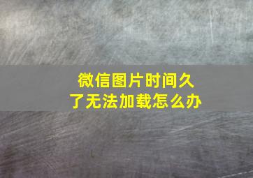 微信图片时间久了无法加载怎么办