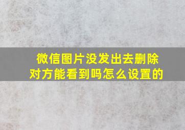 微信图片没发出去删除对方能看到吗怎么设置的