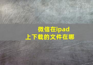 微信在ipad上下载的文件在哪