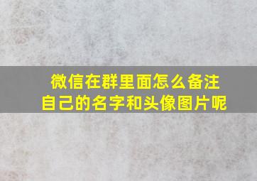 微信在群里面怎么备注自己的名字和头像图片呢