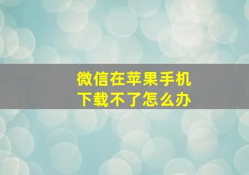 微信在苹果手机下载不了怎么办