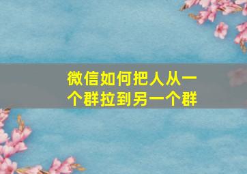 微信如何把人从一个群拉到另一个群