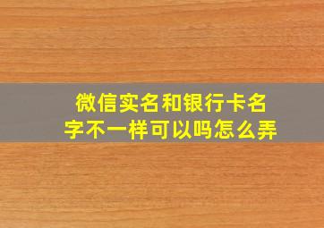 微信实名和银行卡名字不一样可以吗怎么弄