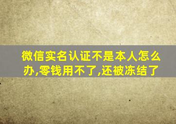 微信实名认证不是本人怎么办,零钱用不了,还被冻结了