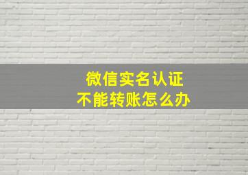 微信实名认证不能转账怎么办