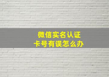 微信实名认证卡号有误怎么办