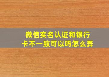 微信实名认证和银行卡不一致可以吗怎么弄