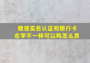 微信实名认证和银行卡名字不一样可以吗怎么弄