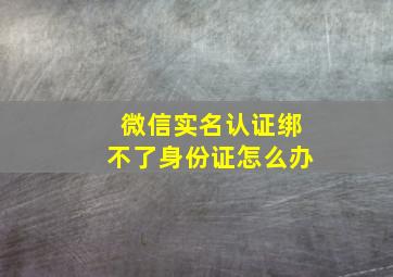 微信实名认证绑不了身份证怎么办