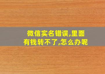 微信实名错误,里面有钱转不了,怎么办呢