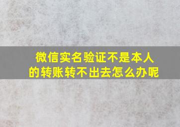 微信实名验证不是本人的转账转不出去怎么办呢