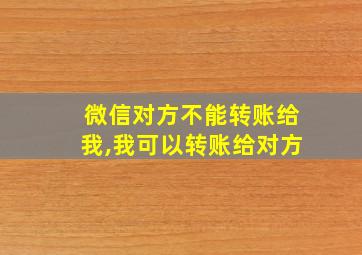 微信对方不能转账给我,我可以转账给对方