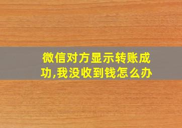 微信对方显示转账成功,我没收到钱怎么办