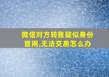 微信对方转账疑似身份冒用,无法交易怎么办