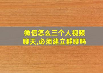 微信怎么三个人视频聊天,必须建立群聊吗