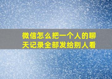 微信怎么把一个人的聊天记录全部发给别人看