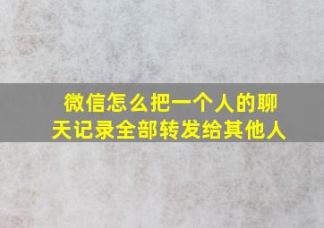 微信怎么把一个人的聊天记录全部转发给其他人