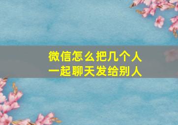 微信怎么把几个人一起聊天发给别人