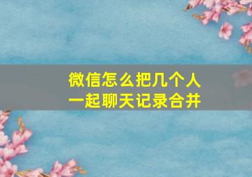 微信怎么把几个人一起聊天记录合并