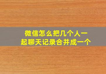 微信怎么把几个人一起聊天记录合并成一个