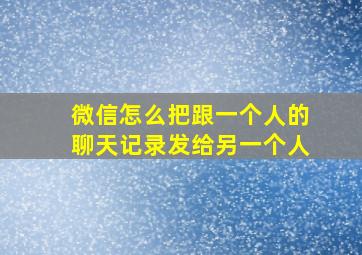 微信怎么把跟一个人的聊天记录发给另一个人