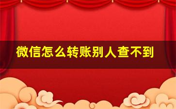 微信怎么转账别人查不到