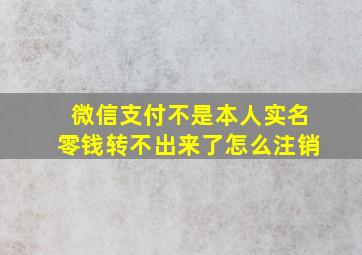 微信支付不是本人实名零钱转不出来了怎么注销