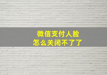 微信支付人脸怎么关闭不了了